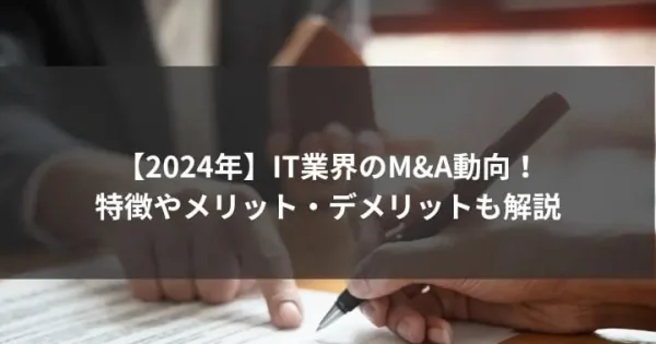 【2024年】IT業界のM&A動向！特徴やメリット・デメリットも解説