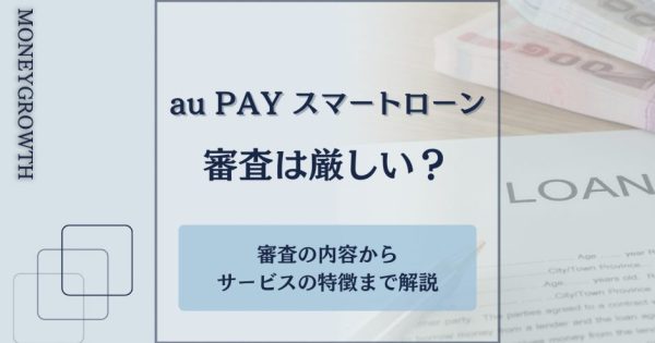 au PAY スマートローンの審査は厳しい？審査内容やサービスの特徴をわかりやすく解説！