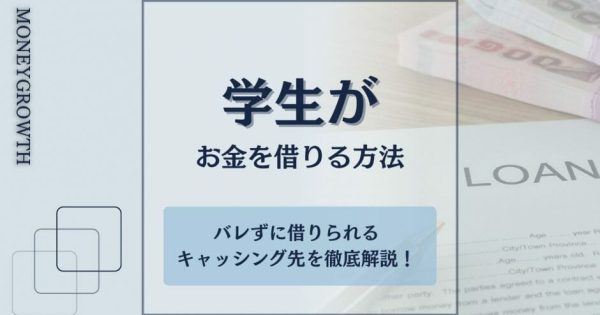 学生がお金を借りる5つの方法とバレずに借りられるキャッシング先を徹底解説