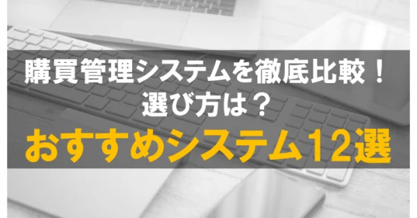 【2024年】おすすめの購買管理システム12選を徹底比較！選び方や導入するメリットまで紹介